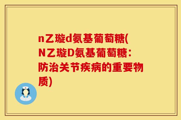 n乙璇d氨基葡萄糖(N乙璇D氨基葡萄糖：防治关节疾病的重要物质)