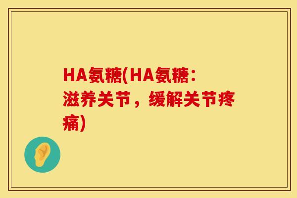 HA氨糖(HA氨糖:滋养关节,缓解关节) HA氨糖(HA氨糖:滋养关节,缓解关节)
