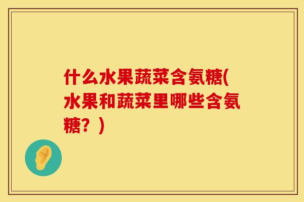 什么水果蔬菜含氨糖(水果和蔬菜里哪些含氨糖?) 什么水果蔬菜含氨糖(水果和蔬菜里哪些含氨糖?)