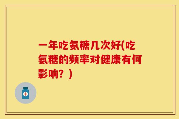 一年吃氨糖几次好(吃氨糖的频率对健康有何影响?) 一年吃氨糖几次好(吃氨糖的频率对健康有何影响?)