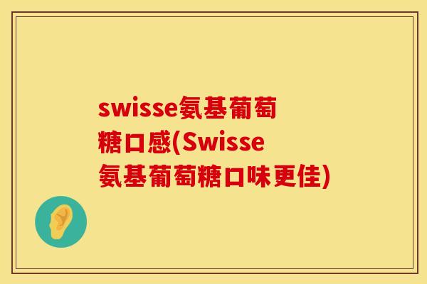 swisse氨基葡萄糖口感(Swisse氨基葡萄糖口味更佳)