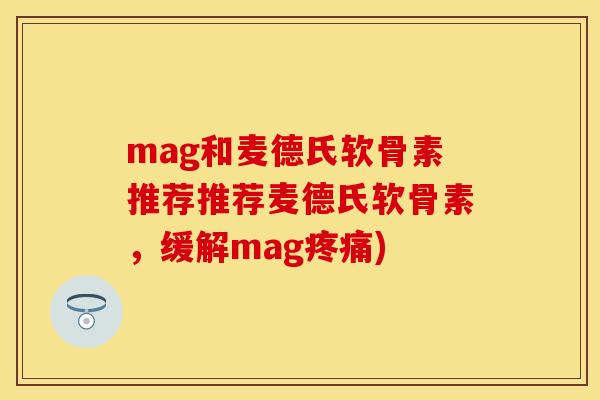 mag和麦德氏软骨素推荐推荐麦德氏软骨素,缓解mag疼痛)