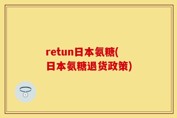 retun日本氨糖(日本氨糖退货政策)
