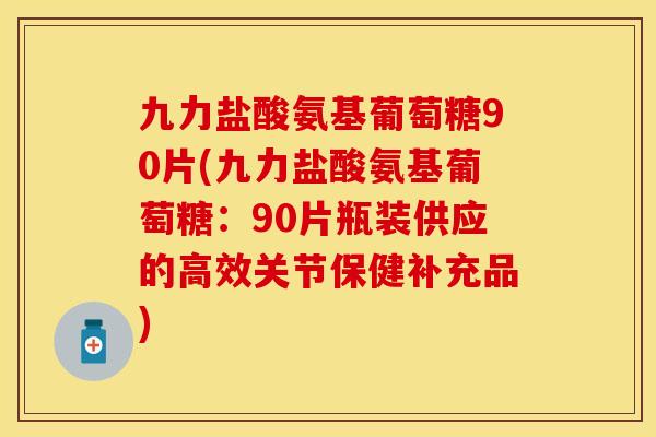 九力盐酸氨基葡萄糖90片(九力盐酸氨基葡萄糖:90片瓶装供应的高效关节保健补充品) 九力盐酸氨基葡萄糖90片(九力盐酸氨基葡萄糖:90片瓶装供应的高效关节保健补充品)