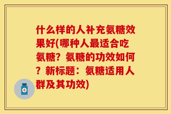 什么样的人补充氨糖效果好(哪种人适合吃氨糖?氨糖的功效如何?新标题:氨糖适用人群及其功效) 什么样的人补充氨糖效果好(哪种人适合吃氨糖?氨糖的功效如何?新标题:氨糖适用人群及其功效)