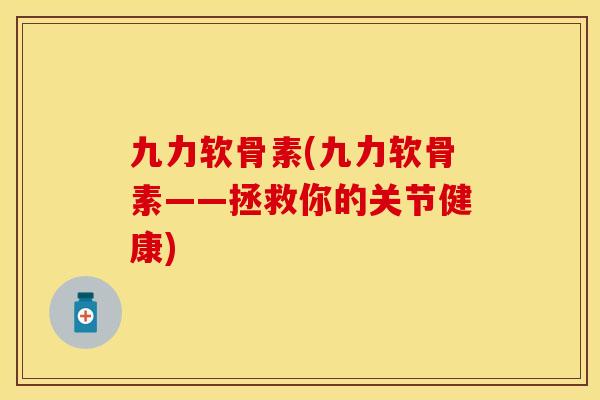 九力软骨素(九力软骨素——拯救你的关节健康)