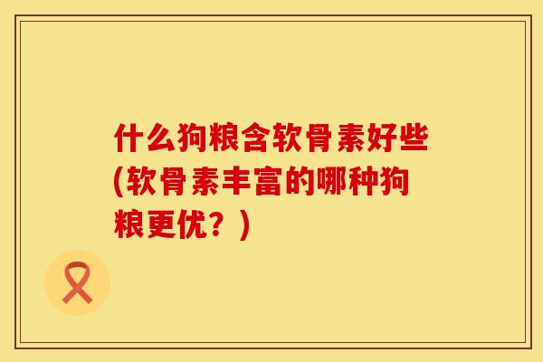 什么狗粮含软骨素好些(软骨素丰富的哪种狗粮更优?) 什么狗粮含软骨素好些(软骨素丰富的哪种狗粮更优?)