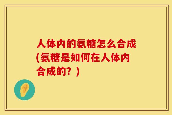 人体内的氨糖怎么合成(氨糖是如何在人体内合成的？)