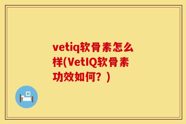vetiq软骨素怎么样(VetIQ软骨素功效如何？)