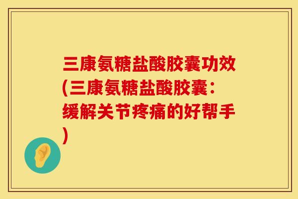 三康氨糖盐酸胶囊功效(三康氨糖盐酸胶囊:缓解关节的好帮手) 三康氨糖盐酸胶囊功效(三康氨糖盐酸胶囊:缓解关节的好帮手)