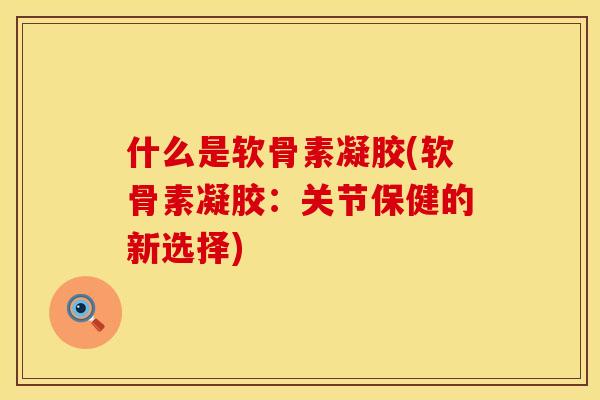 什么是软骨素凝胶(软骨素凝胶：关节保健的新选择)