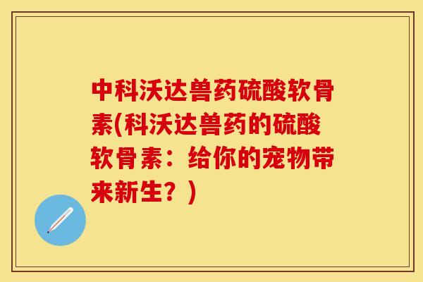 中科沃达兽药硫酸软骨素(科沃达兽药的硫酸软骨素:给你的宠物带来新生?)