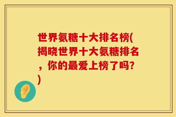 世界氨糖十大排名榜(揭晓世界十大氨糖排名,你的最爱上榜了吗?)