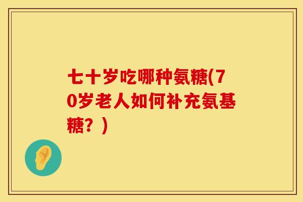 七十岁吃哪种氨糖(70岁老人如何补充氨基糖？)
