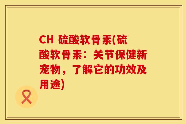 CH 硫酸软骨素(硫酸软骨素:关节保健新宠物,了解它的功效及用途) CH 硫酸软骨素(硫酸软骨素:关节保健新宠物,了解它的功效及用途)