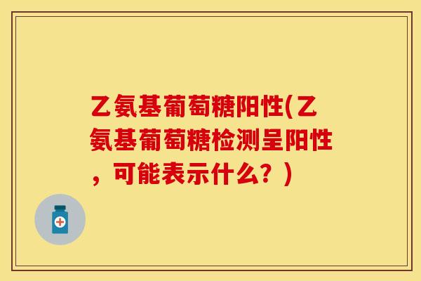 乙氨基葡萄糖阳性(乙氨基葡萄糖检测呈阳性,可能表示什么?)
