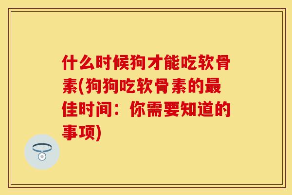 什么时候狗才能吃软骨素(狗狗吃软骨素的佳时间:你需要知道的事项) 什么时候狗才能吃软骨素(狗狗吃软骨素的佳时间:你需要知道的事项)