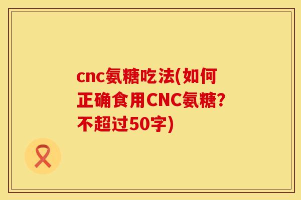 cnc氨糖吃法(如何正确食用CNC氨糖?不超过50字) cnc氨糖吃法(如何正确食用CNC氨糖?不超过50字)
