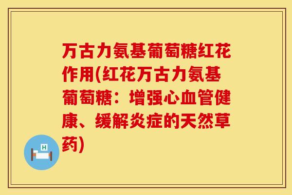 万古力氨基葡萄糖红花作用(红花万古力氨基葡萄糖:增强心血管健康、缓解炎症的天然草药)