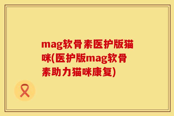 mag软骨素医护版猫咪(医护版mag软骨素助力猫咪康复) mag软骨素医护版猫咪(医护版mag软骨素助力猫咪康复)