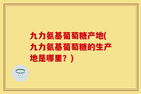 九力氨基葡萄糖产地(九力氨基葡萄糖的生产地是哪里？)