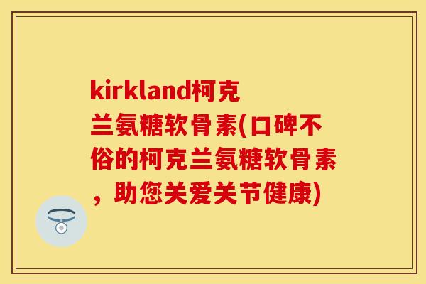kirkland柯克兰氨糖软骨素(口碑不俗的柯克兰氨糖软骨素,助您关爱关节健康) kirkland柯克兰氨糖软骨素(口碑不俗的柯克兰氨糖软骨素,助您关爱关节健康)