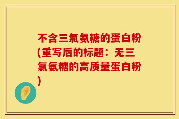 不含三氯氨糖的蛋白粉(重写后的标题：无三氯氨糖的高质量蛋白粉)
