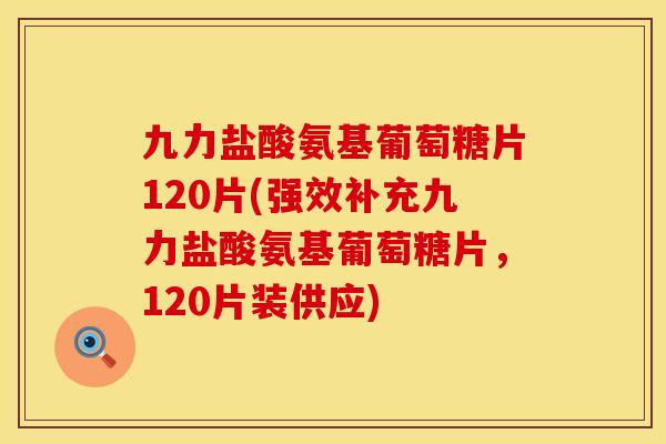 九力盐酸氨基葡萄糖片120片(强效补充九力盐酸氨基葡萄糖片,120片装供应) 九力盐酸氨基葡萄糖片120片(强效补充九力盐酸氨基葡萄糖片,120片装供应)