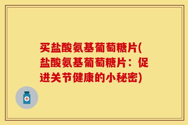 买盐酸氨基葡萄糖片(盐酸氨基葡萄糖片:促进关节健康的小秘密) 买盐酸氨基葡萄糖片(盐酸氨基葡萄糖片:促进关节健康的小秘密)