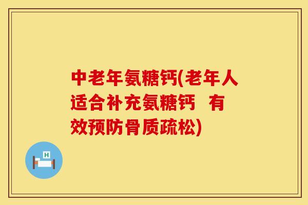 中老年氨糖钙(老年人适合补充氨糖钙  有效预防骨质疏松)