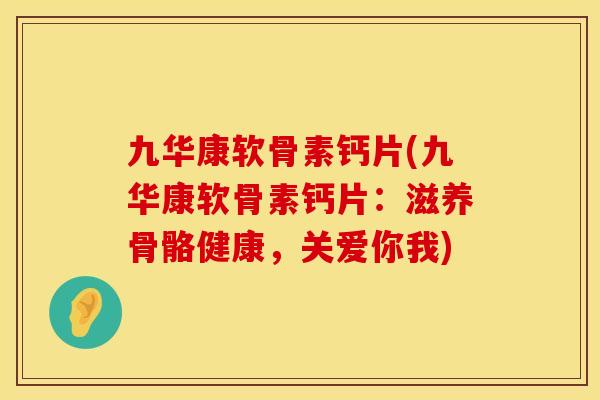 九华康软骨素钙片(九华康软骨素钙片:滋养骨骼健康,关爱你我)