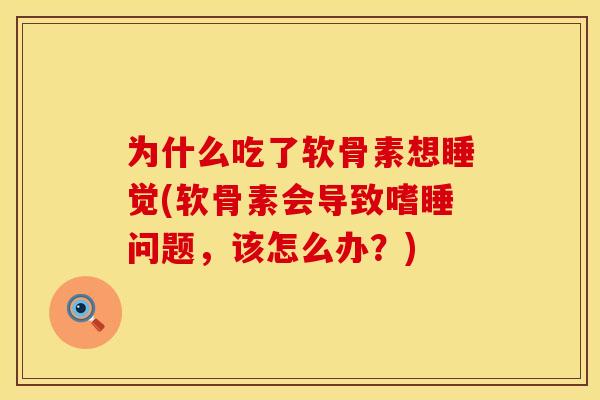 为什么吃了软骨素想睡觉(软骨素会导致嗜睡问题,该怎么办?)