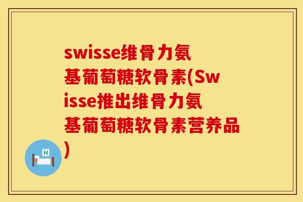 swisse维骨力氨基葡萄糖软骨素(Swisse推出维骨力氨基葡萄糖软骨素营养品)