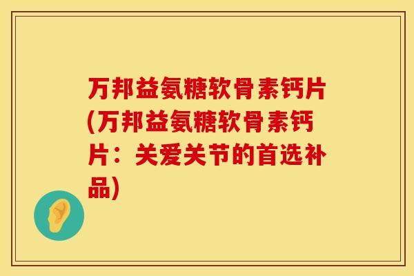 万邦益氨糖软骨素钙片(万邦益氨糖软骨素钙片：关爱关节的首选补品)