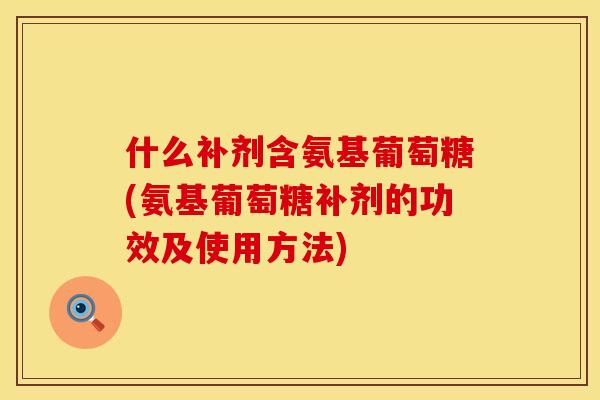 什么补剂含氨基葡萄糖(氨基葡萄糖补剂的功效及使用方法)