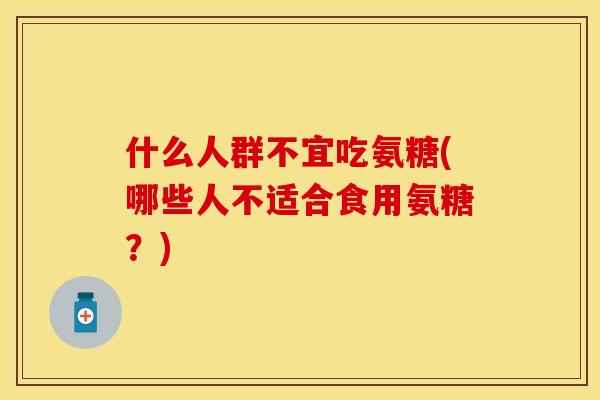 什么人群不宜吃氨糖(哪些人不适合食用氨糖？)