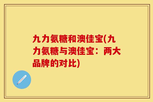 九力氨糖和澳佳宝(九力氨糖与澳佳宝：两大品牌的对比)