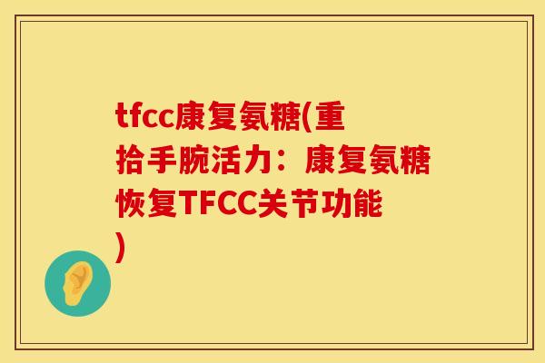tfcc康复氨糖(重拾手腕活力:康复氨糖恢复TFCC关节功能) tfcc康复氨糖(重拾手腕活力:康复氨糖恢复TFCC关节功能)