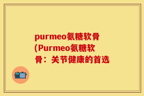 purmeo氨糖软骨(Purmeo氨糖软骨：关节健康的首选