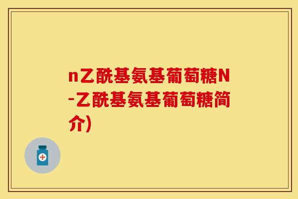 n乙酰基氨基葡萄糖N-乙酰基氨基葡萄糖简介) n乙酰基氨基葡萄糖N-乙酰基氨基葡萄糖简介)