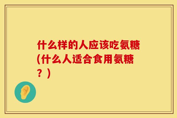 什么样的人应该吃氨糖(什么人适合食用氨糖？)