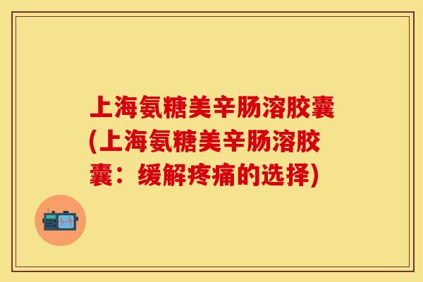 上海氨糖美辛肠溶胶囊(上海氨糖美辛肠溶胶囊：缓解疼痛的选择)