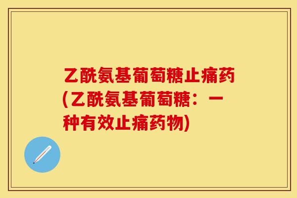 乙酰氨基葡萄糖止痛药(乙酰氨基葡萄糖:一种有效止痛药物)