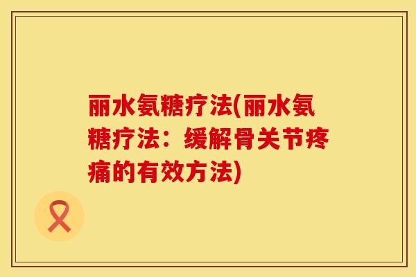 丽水氨糖疗法(丽水氨糖疗法:缓解骨关节疼痛的有效方法)