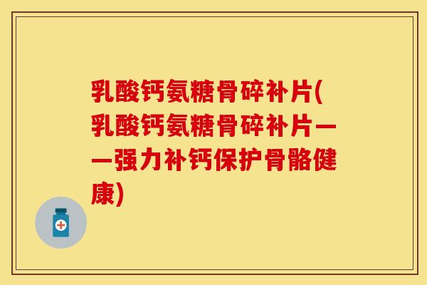 乳酸钙氨糖骨碎补片(乳酸钙氨糖骨碎补片——强力补钙保护骨骼健康) 乳酸钙氨糖骨碎补片(乳酸钙氨糖骨碎补片——强力补钙保护骨骼健康)