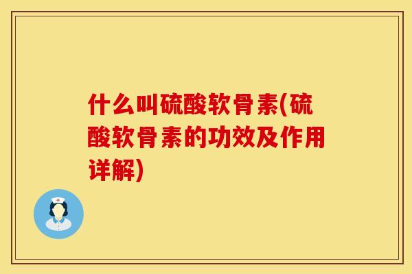 什么叫硫酸软骨素(硫酸软骨素的功效及作用详解)