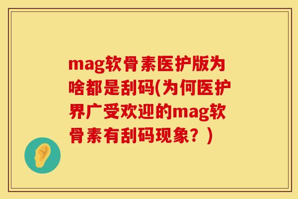 mag软骨素医护版为啥都是刮码(为何医护界广受欢迎的mag软骨素有刮码现象？)