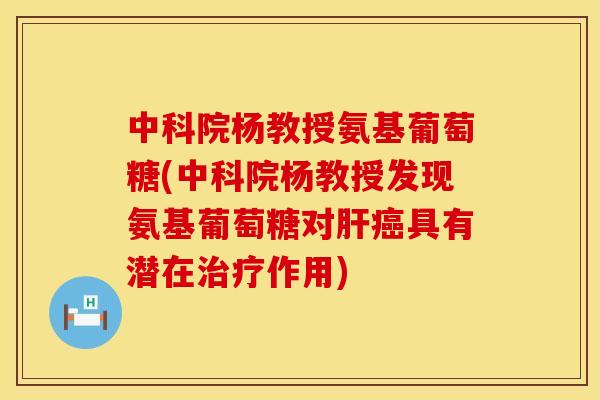 中科院杨教授氨基葡萄糖(中科院杨教授发现氨基葡萄糖对具有潜在作用) 中科院杨教授氨基葡萄糖(中科院杨教授发现氨基葡萄糖对具有潜在作用)