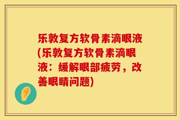 乐敦复方软骨素滴眼液(乐敦复方软骨素滴眼液:缓解眼部疲劳,改善眼睛问题) 乐敦复方软骨素滴眼液(乐敦复方软骨素滴眼液:缓解眼部疲劳,改善眼睛问题)