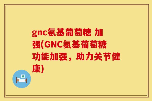 gnc氨基葡萄糖 加强(GNC氨基葡萄糖功能加强，助力关节健康)